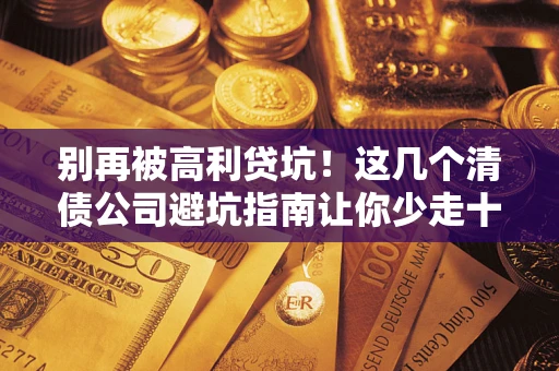 北京别再被高利贷坑！这几个清债公司避坑指南让你少走十年弯路