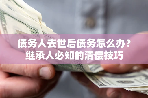 北京债务人去世后债务怎么办？继承人必知的清偿技巧